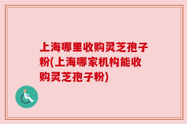 上海哪里收购灵芝孢子粉(上海哪家机构能收购灵芝孢子粉) 上海哪里收购灵芝孢子粉(上海哪家机构能收购灵芝孢子粉)