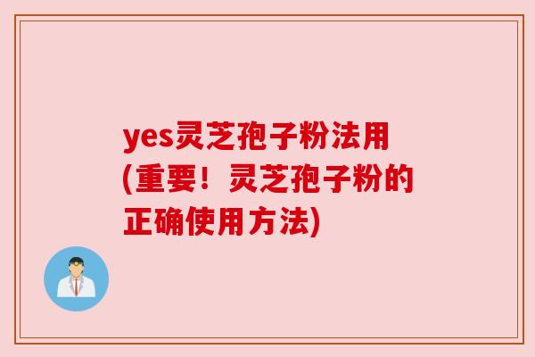 yes灵芝孢子粉法用(重要！灵芝孢子粉的正确使用方法)