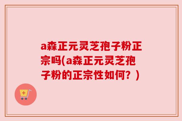 a森正元灵芝孢子粉正宗吗(a森正元灵芝孢子粉的正宗性如何?) a森正元灵芝孢子粉正宗吗(a森正元灵芝孢子粉的正宗性如何?)