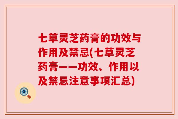 七草灵芝药膏的功效与作用及禁忌(七草灵芝药膏——功效、作用以及禁忌注意事项汇总) 七草灵芝药膏的功效与作用及禁忌(七草灵芝药膏——功效、作用以及禁忌注意事项汇总)