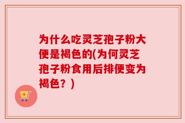 为什么吃灵芝孢子粉大便是褐色的(为何灵芝孢子粉食用后排便变为褐色?) 为什么吃灵芝孢子粉大便是褐色的(为何灵芝孢子粉食用后排便变为褐色?)