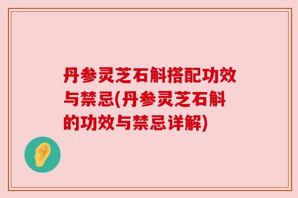 丹参灵芝石斛搭配功效与禁忌(丹参灵芝石斛的功效与禁忌详解) 丹参灵芝石斛搭配功效与禁忌(丹参灵芝石斛的功效与禁忌详解)