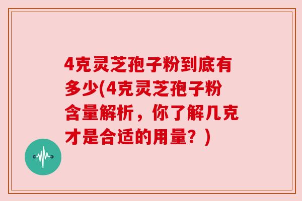 4克灵芝孢子粉到底有多少(4克灵芝孢子粉含量解析,你了解几克才是合适的用量?) 4克灵芝孢子粉到底有多少(4克灵芝孢子粉含量解析,你了解几克才是合适的用量?)