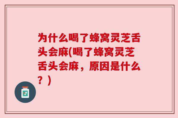 为什么喝了蜂窝灵芝舌头会麻(喝了蜂窝灵芝舌头会麻,原因是什么?) 为什么喝了蜂窝灵芝舌头会麻(喝了蜂窝灵芝舌头会麻,原因是什么?)