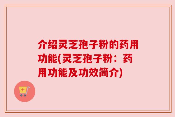 介绍灵芝孢子粉的药用功能(灵芝孢子粉:药用功能及功效简介) 介绍灵芝孢子粉的药用功能(灵芝孢子粉:药用功能及功效简介)