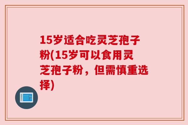 15岁适合吃灵芝孢子粉(15岁可以食用灵芝孢子粉,但需慎重选择) 15岁适合吃灵芝孢子粉(15岁可以食用灵芝孢子粉,但需慎重选择)