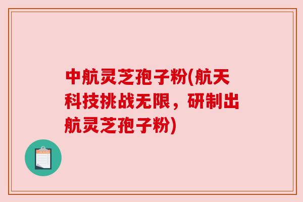 中航灵芝孢子粉(航天科技挑战无限,研制出航灵芝孢子粉) 中航灵芝孢子粉(航天科技挑战无限,研制出航灵芝孢子粉)
