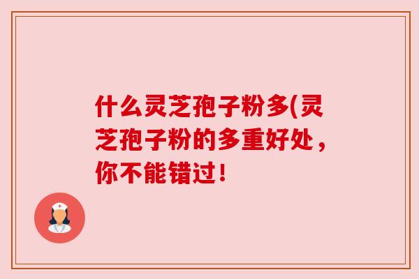 什么灵芝孢子粉多(灵芝孢子粉的多重好处,你不能错过! 什么灵芝孢子粉多(灵芝孢子粉的多重好处,你不能错过!