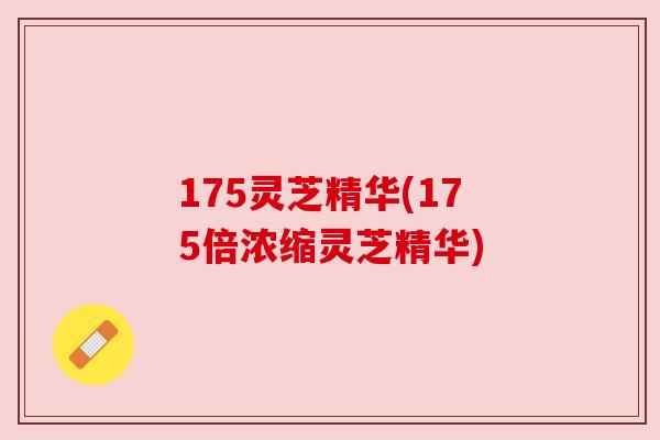 175灵芝精华(175倍浓缩灵芝精华) 175灵芝精华(175倍浓缩灵芝精华)