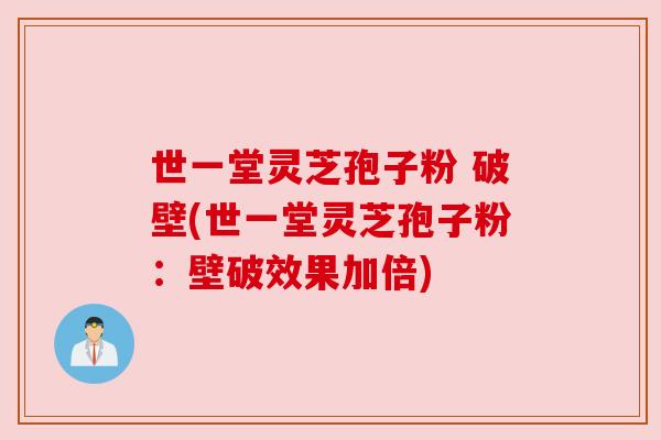 世一堂灵芝孢子粉 破壁(世一堂灵芝孢子粉:壁破效果加倍) 世一堂灵芝孢子粉 破壁(世一堂灵芝孢子粉:壁破效果加倍)