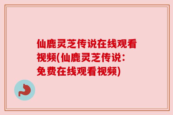 仙鹿灵芝传说在线观看视频(仙鹿灵芝传说:免费在线观看视频) 仙鹿灵芝传说在线观看视频(仙鹿灵芝传说:免费在线观看视频)