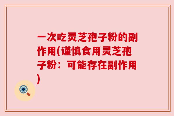 一次吃灵芝孢子粉的副作用(谨慎食用灵芝孢子粉:可能存在副作用) 一次吃灵芝孢子粉的副作用(谨慎食用灵芝孢子粉:可能存在副作用)