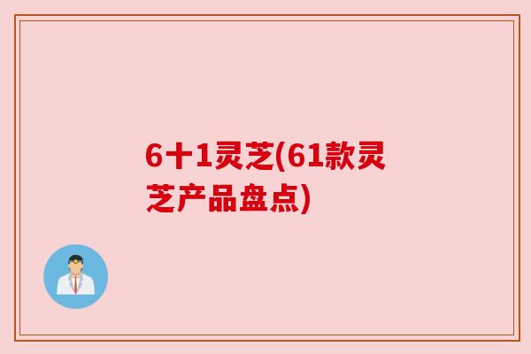 6十1灵芝(61款灵芝产品盘点)