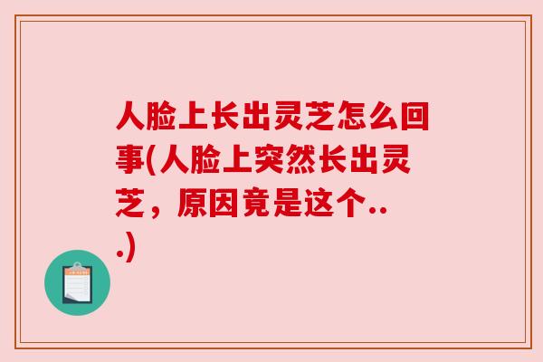 人脸上长出灵芝怎么回事(人脸上突然长出灵芝,原因竟是这个...) 人脸上长出灵芝怎么回事(人脸上突然长出灵芝,原因竟是这个...)