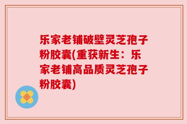 乐家老铺破壁灵芝孢子粉胶囊(重获新生:乐家老铺高品质灵芝孢子粉胶囊) 乐家老铺破壁灵芝孢子粉胶囊(重获新生:乐家老铺高品质灵芝孢子粉胶囊)