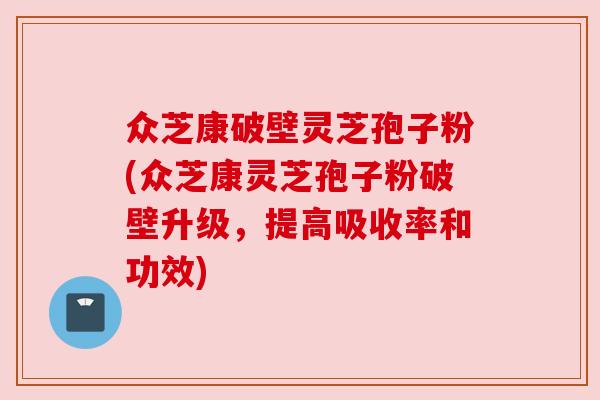 众芝康破壁灵芝孢子粉(众芝康灵芝孢子粉破壁升级,提高吸收率和功效) 众芝康破壁灵芝孢子粉(众芝康灵芝孢子粉破壁升级,提高吸收率和功效)