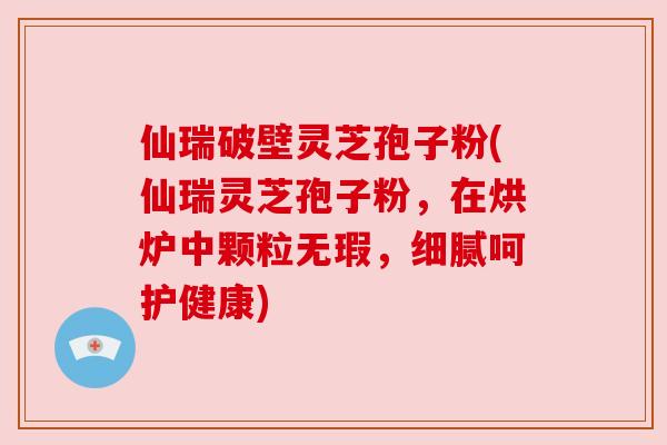 仙瑞破壁灵芝孢子粉(仙瑞灵芝孢子粉,在烘炉中颗粒无瑕,细腻呵护健康) 仙瑞破壁灵芝孢子粉(仙瑞灵芝孢子粉,在烘炉中颗粒无瑕,细腻呵护健康)