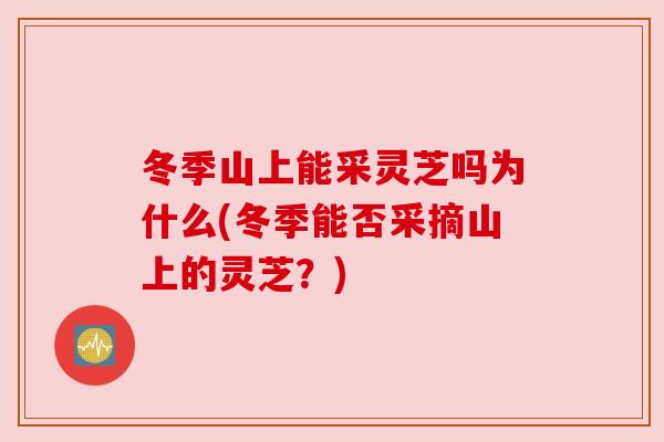 冬季山上能采灵芝吗为什么(冬季能否采摘山上的灵芝?) 冬季山上能采灵芝吗为什么(冬季能否采摘山上的灵芝?)