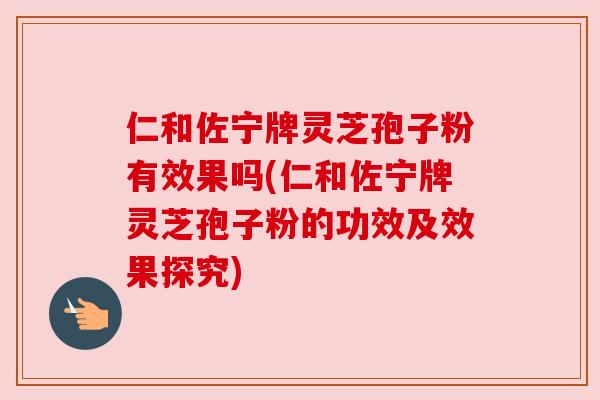 仁和佐宁牌灵芝孢子粉有效果吗(仁和佐宁牌灵芝孢子粉的功效及效果探究) 仁和佐宁牌灵芝孢子粉有效果吗(仁和佐宁牌灵芝孢子粉的功效及效果探究)