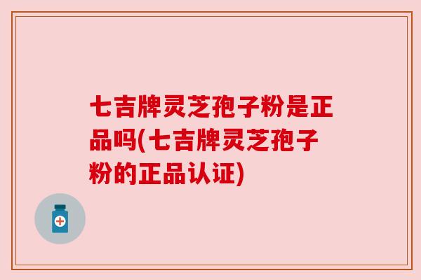 七吉牌灵芝孢子粉是正品吗(七吉牌灵芝孢子粉的正品认证) 七吉牌灵芝孢子粉是正品吗(七吉牌灵芝孢子粉的正品认证)