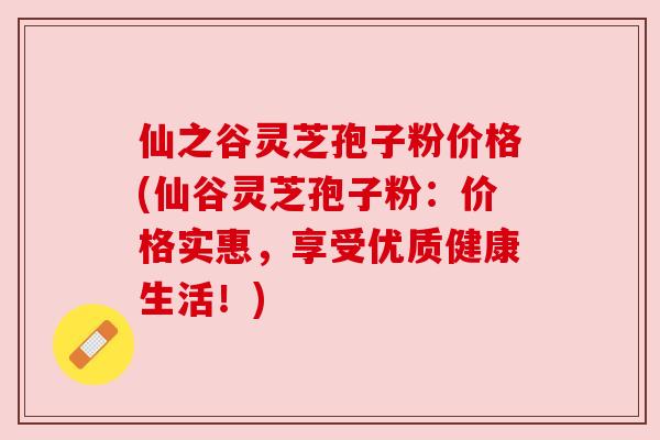 仙之谷灵芝孢子粉价格(仙谷灵芝孢子粉：价格实惠，享受优质健康生活！)