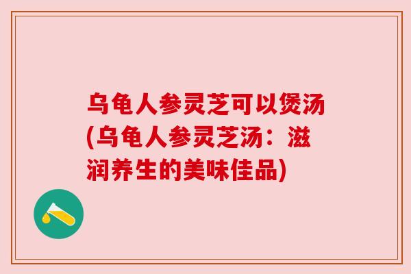 乌龟人参灵芝可以煲汤(乌龟人参灵芝汤：滋润养生的美味佳品)