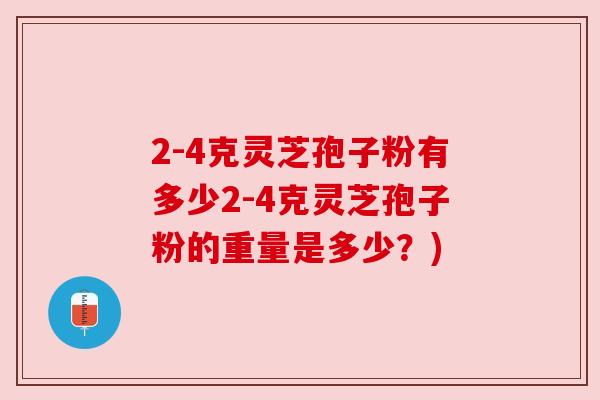 2-4克灵芝孢子粉有多少2-4克灵芝孢子粉的重量是多少?) 2-4克灵芝孢子粉有多少2-4克灵芝孢子粉的重量是多少?)