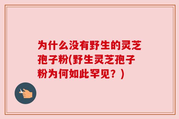 为什么没有野生的灵芝孢子粉(野生灵芝孢子粉为何如此罕见？)