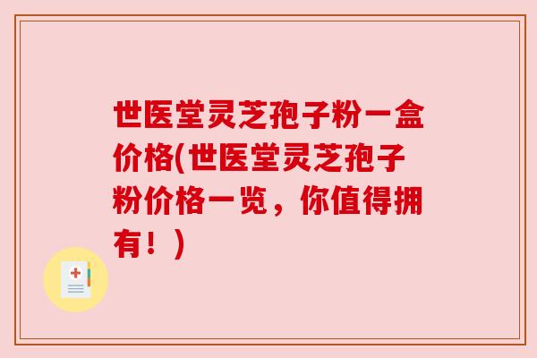 世医堂灵芝孢子粉一盒价格(世医堂灵芝孢子粉价格一览，你值得拥有！)