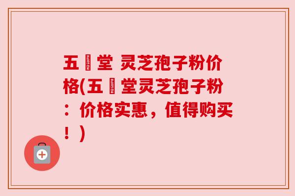 五奍堂 灵芝孢子粉价格(五奍堂灵芝孢子粉：价格实惠，值得购买！)