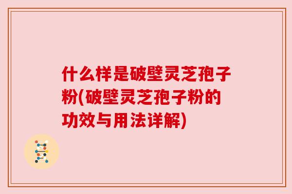 什么样是破壁灵芝孢子粉(破壁灵芝孢子粉的功效与用法详解) 什么样是破壁灵芝孢子粉(破壁灵芝孢子粉的功效与用法详解)
