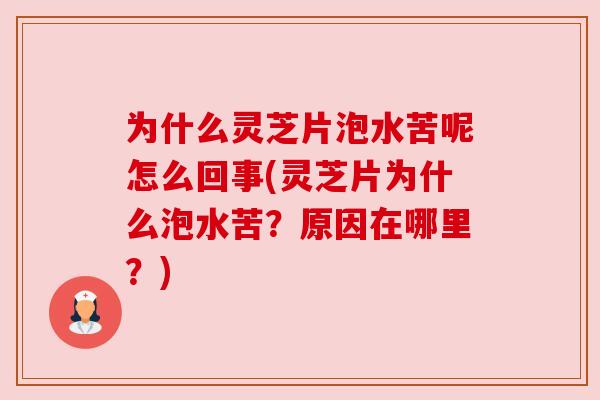 为什么灵芝片泡水苦呢怎么回事(灵芝片为什么泡水苦?原因在哪里?) 为什么灵芝片泡水苦呢怎么回事(灵芝片为什么泡水苦?原因在哪里?)