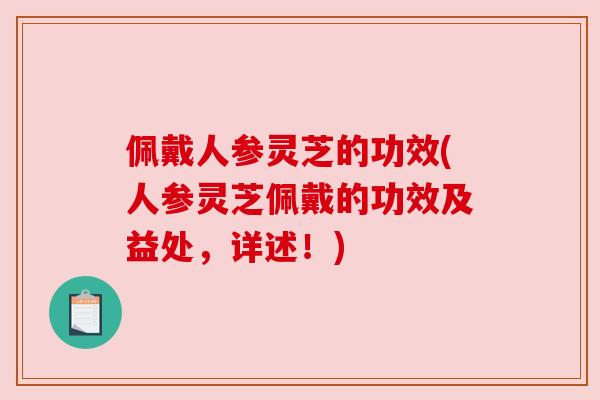 佩戴人参灵芝的功效(人参灵芝佩戴的功效及益处，详述！)