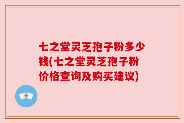 七之堂灵芝孢子粉多少钱(七之堂灵芝孢子粉价格查询及购买建议) 七之堂灵芝孢子粉多少钱(七之堂灵芝孢子粉价格查询及购买建议)