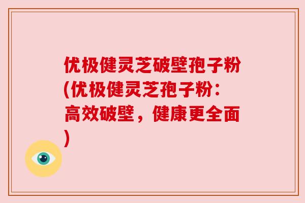 优极健灵芝破壁孢子粉(优极健灵芝孢子粉:高效破壁,健康更全面) 优极健灵芝破壁孢子粉(优极健灵芝孢子粉:高效破壁,健康更全面)