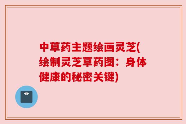 中草药主题绘画灵芝(绘制灵芝草药图:身体健康的秘密关键) 中草药主题绘画灵芝(绘制灵芝草药图:身体健康的秘密关键)