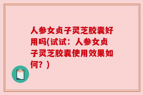 人参女贞子灵芝胶囊好用吗(试试:人参女贞子灵芝胶囊使用效果如何?) 人参女贞子灵芝胶囊好用吗(试试:人参女贞子灵芝胶囊使用效果如何?)