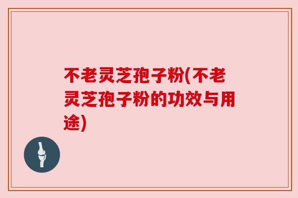 不老灵芝孢子粉(不老灵芝孢子粉的功效与用途) 不老灵芝孢子粉(不老灵芝孢子粉的功效与用途)
