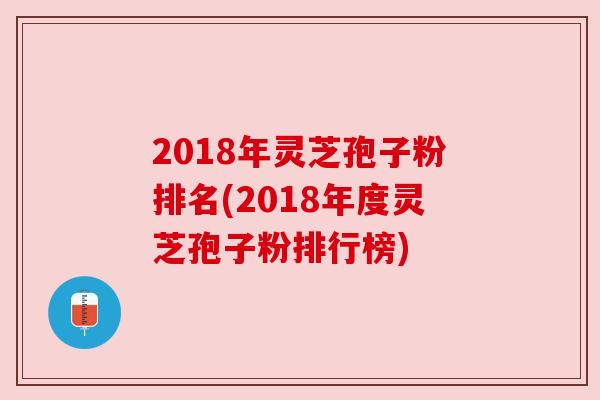 2018年灵芝孢子粉排名(2018年度灵芝孢子粉排行榜)