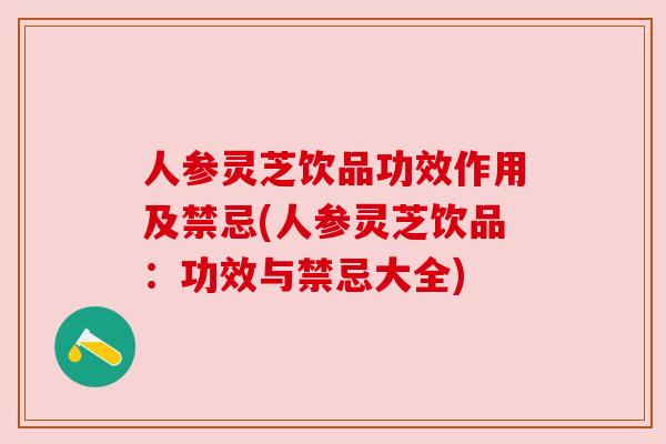 人参灵芝饮品功效作用及禁忌(人参灵芝饮品:功效与禁忌大全) 人参灵芝饮品功效作用及禁忌(人参灵芝饮品:功效与禁忌大全)