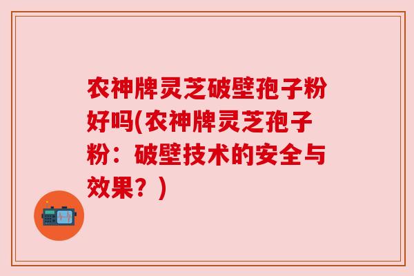 农神牌灵芝破壁孢子粉好吗(农神牌灵芝孢子粉：破壁技术的安全与效果？)
