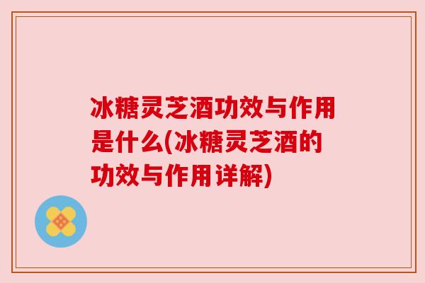 冰糖灵芝酒功效与作用是什么(冰糖灵芝酒的功效与作用详解) 冰糖灵芝酒功效与作用是什么(冰糖灵芝酒的功效与作用详解)