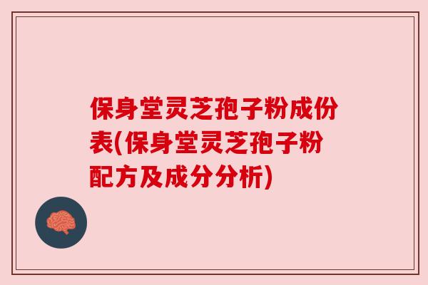保身堂灵芝孢子粉成份表(保身堂灵芝孢子粉配方及成分分析) 保身堂灵芝孢子粉成份表(保身堂灵芝孢子粉配方及成分分析)