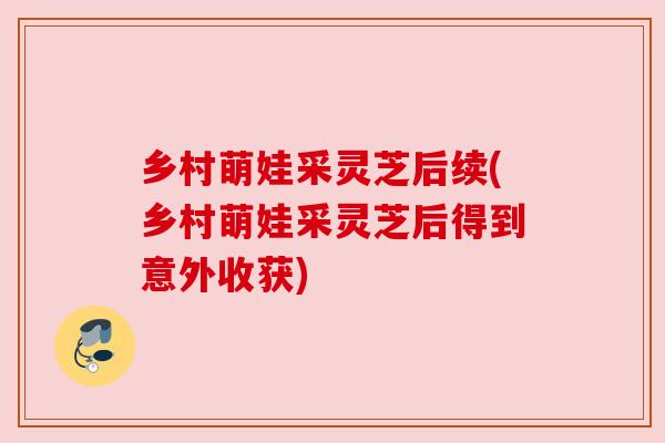 乡村萌娃采灵芝后续(乡村萌娃采灵芝后得到意外收获) 乡村萌娃采灵芝后续(乡村萌娃采灵芝后得到意外收获)
