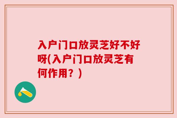 入户门口放灵芝好不好呀(入户门口放灵芝有何作用?) 入户门口放灵芝好不好呀(入户门口放灵芝有何作用?)