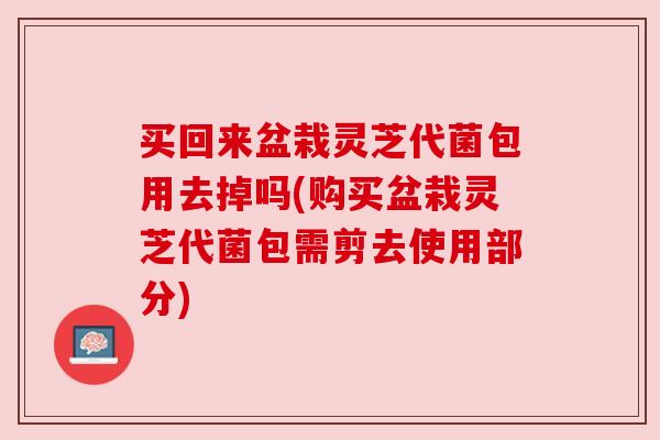 买回来盆栽灵芝代菌包用去掉吗(购买盆栽灵芝代菌包需剪去使用部分) 买回来盆栽灵芝代菌包用去掉吗(购买盆栽灵芝代菌包需剪去使用部分)