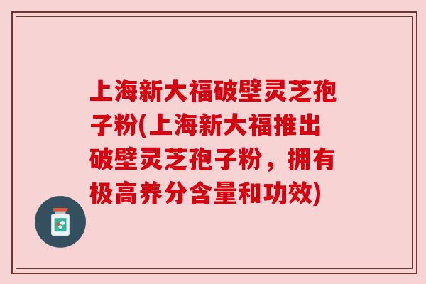 上海新大福破壁灵芝孢子粉(上海新大福推出破壁灵芝孢子粉,拥有极高养分含量和功效) 上海新大福破壁灵芝孢子粉(上海新大福推出破壁灵芝孢子粉,拥有极高养分含量和功效)
