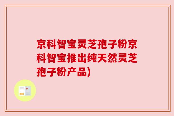 京科智宝灵芝孢子粉京科智宝推出纯天然灵芝孢子粉产品) 京科智宝灵芝孢子粉京科智宝推出纯天然灵芝孢子粉产品)