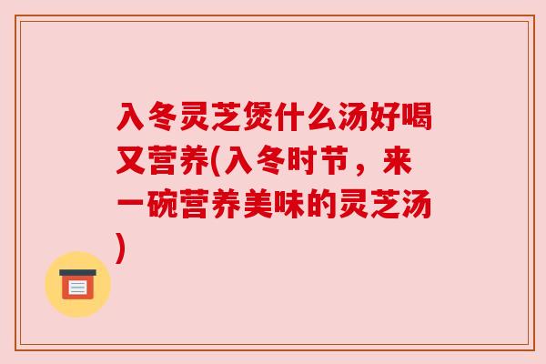 入冬灵芝煲什么汤好喝又营养(入冬时节,来一碗营养美味的灵芝汤) 入冬灵芝煲什么汤好喝又营养(入冬时节,来一碗营养美味的灵芝汤)