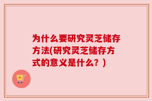 为什么要研究灵芝储存方法(研究灵芝储存方式的意义是什么?) 为什么要研究灵芝储存方法(研究灵芝储存方式的意义是什么?)